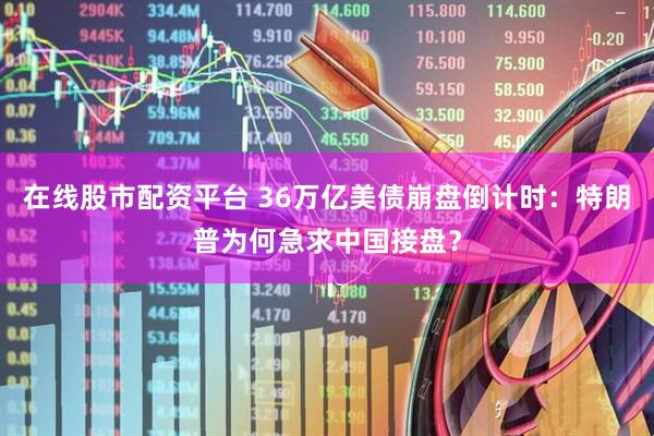 在线股市配资平台 36万亿美债崩盘倒计时：特朗普为何急求中国接盘？