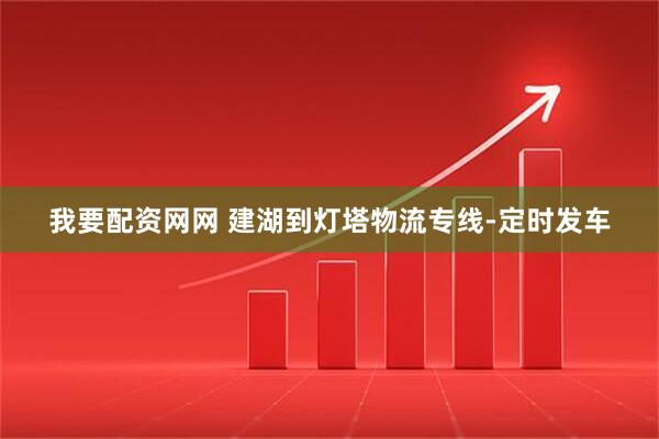 我要配资网网 建湖到灯塔物流专线-定时发车