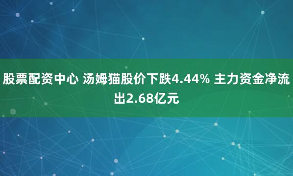 股票配资中心 汤姆猫股价下跌4.44% 主力资金净流出2.68亿元