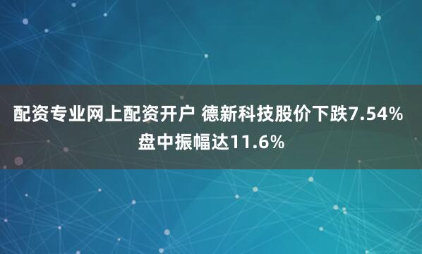 配资专业网上配资开户 德新科技股价下跌7.54% 盘中振幅达11.6%