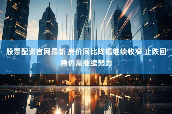 股票配资官网最新 房价同比降幅继续收窄 止跌回稳仍需继续努力