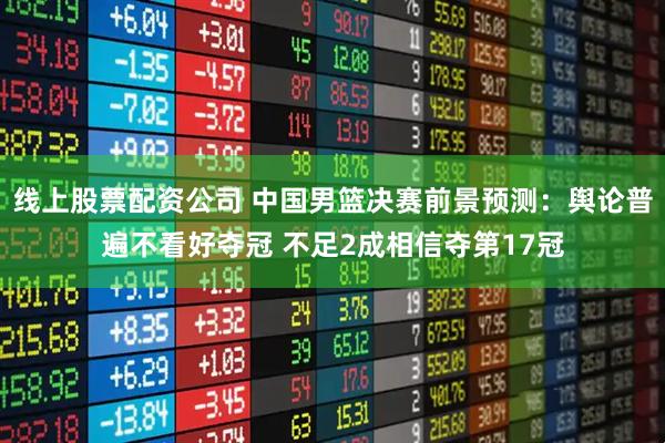 线上股票配资公司 中国男篮决赛前景预测：舆论普遍不看好夺冠 不足2成相信夺第17冠