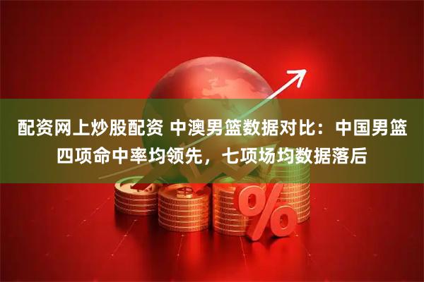 配资网上炒股配资 中澳男篮数据对比：中国男篮四项命中率均领先，七项场均数据落后