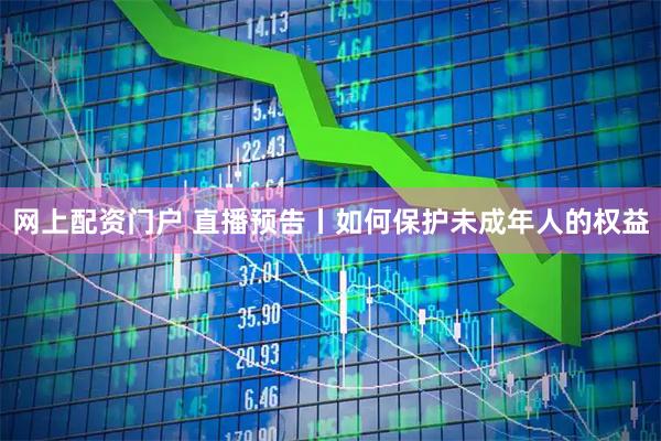 网上配资门户 直播预告丨如何保护未成年人的权益