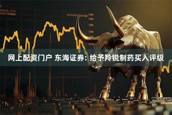 网上配资门户 东海证券: 给予羚锐制药买入评级