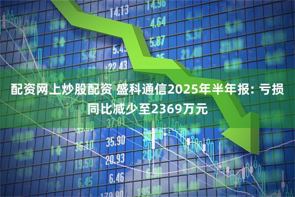 配资网上炒股配资 盛科通信2025年半年报: 亏损同比减少至2369万元