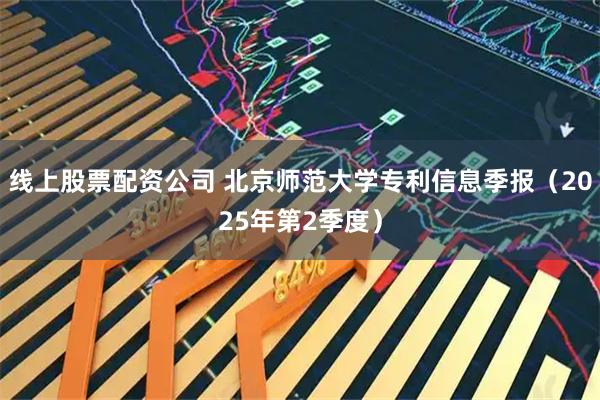 线上股票配资公司 北京师范大学专利信息季报（2025年第2季度）