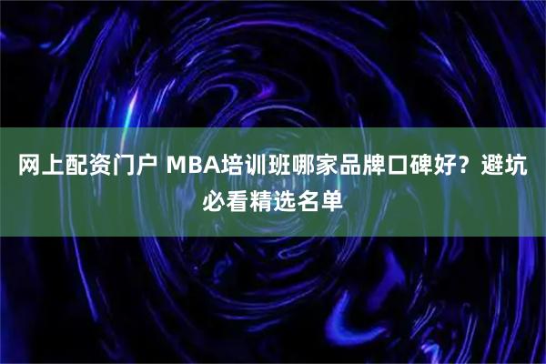网上配资门户 MBA培训班哪家品牌口碑好？避坑必看精选名单