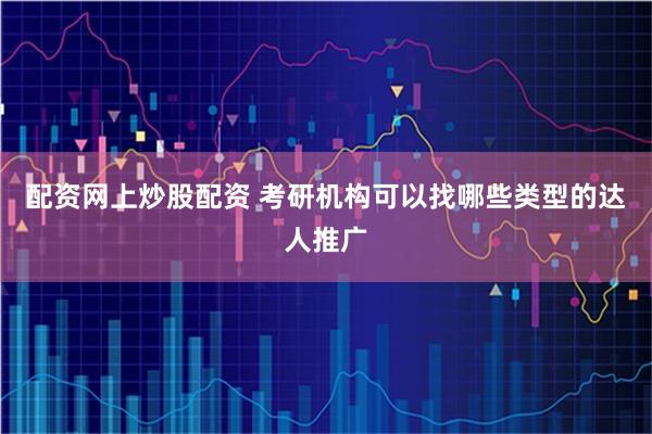 配资网上炒股配资 考研机构可以找哪些类型的达人推广