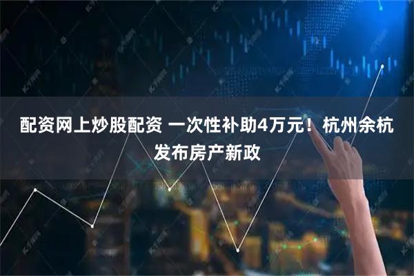 配资网上炒股配资 一次性补助4万元！杭州余杭发布房产新政