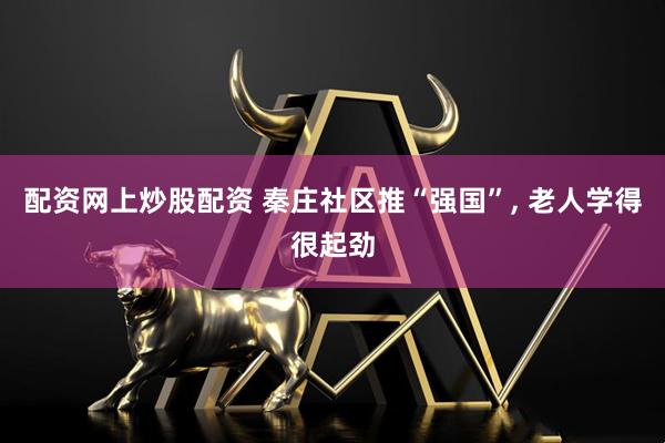 配资网上炒股配资 秦庄社区推“强国”, 老人学得很起劲