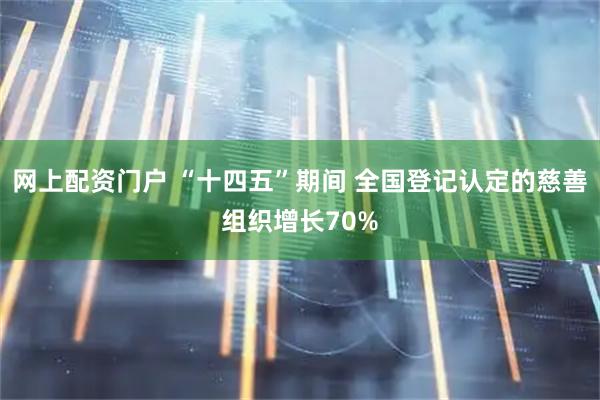 网上配资门户 “十四五”期间 全国登记认定的慈善组织增长70%