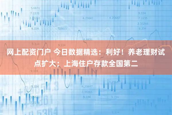 网上配资门户 今日数据精选：利好！养老理财试点扩大；上海住户存款全国第二