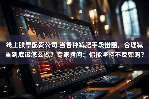 线上股票配资公司 当各种减肥手段出圈，合理减重到底该怎么做？专家拷问：你能坚持不反弹吗？