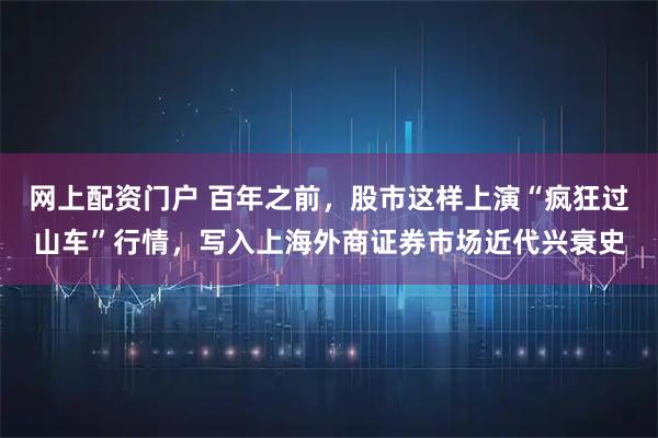 网上配资门户 百年之前，股市这样上演“疯狂过山车”行情，写入上海外商证券市场近代兴衰史
