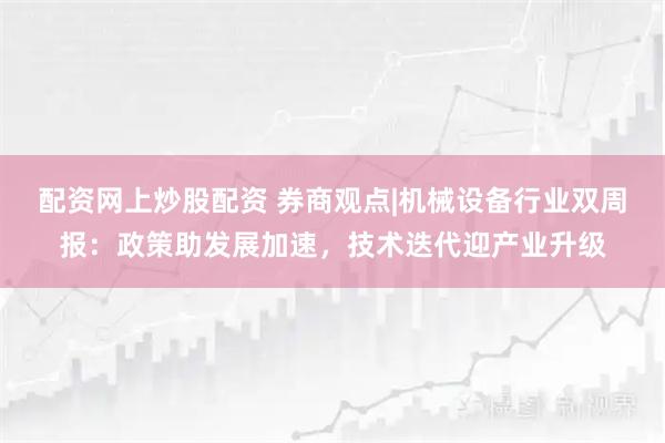 配资网上炒股配资 券商观点|机械设备行业双周报：政策助发展加速，技术迭代迎产业升级