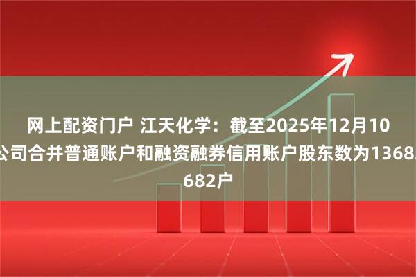 网上配资门户 江天化学：截至2025年12月10日公司合并普通账户和融资融券信用账户股东数为13682户