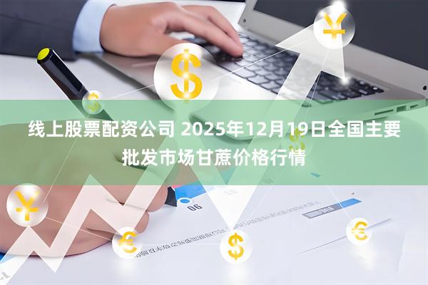 线上股票配资公司 2025年12月19日全国主要批发市场甘蔗价格行情