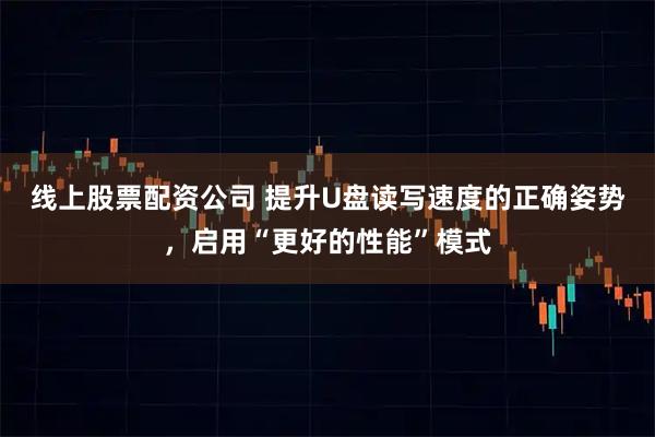 线上股票配资公司 提升U盘读写速度的正确姿势，启用“更好的性能”模式