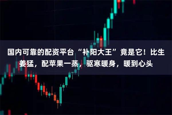 国内可靠的配资平台 “补阳大王” 竟是它！比生姜猛，配苹果一蒸，驱寒暖身，暖到心头