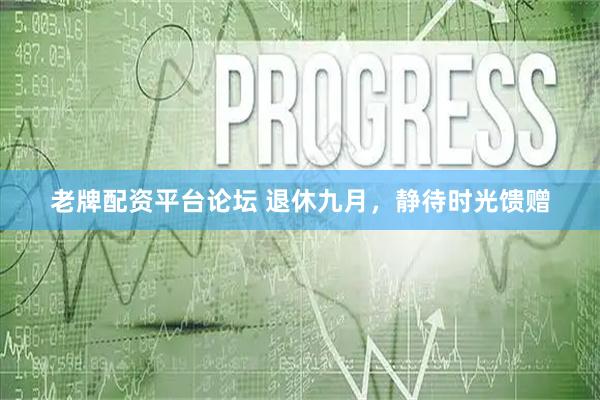 老牌配资平台论坛 退休九月，静待时光馈赠