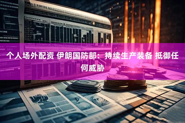 个人场外配资 伊朗国防部：持续生产装备 抵御任何威胁