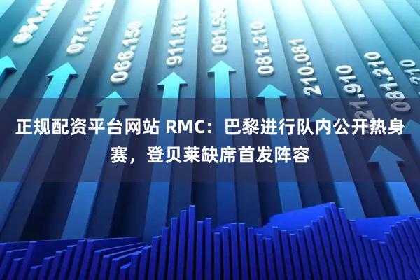 正规配资平台网站 RMC：巴黎进行队内公开热身赛，登贝莱缺席首发阵容