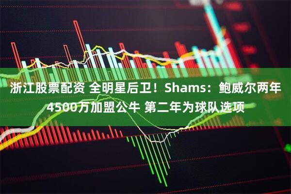 浙江股票配资 全明星后卫！Shams：鲍威尔两年4500万加盟公牛 第二年为球队选项