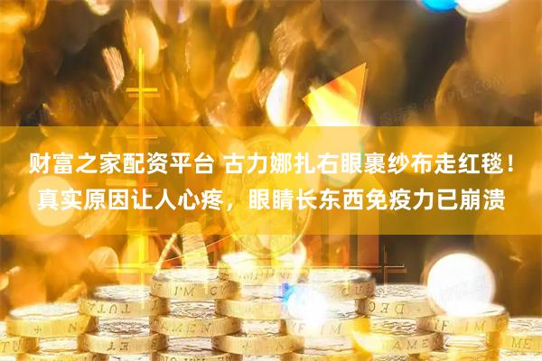 财富之家配资平台 古力娜扎右眼裹纱布走红毯！真实原因让人心疼，眼睛长东西免疫力已崩溃