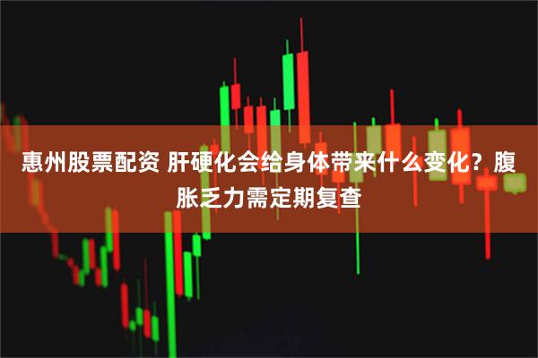 惠州股票配资 肝硬化会给身体带来什么变化？腹胀乏力需定期复查