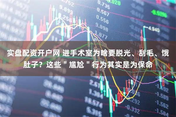 实盘配资开户网 进手术室为啥要脱光、刮毛、饿肚子？这些＂尴尬＂行为其实是为保命
