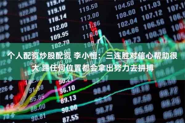 个人配资炒股配资 李小恒：三连胜对信心帮助很大 踢任何位置都会拿出努力去拼搏
