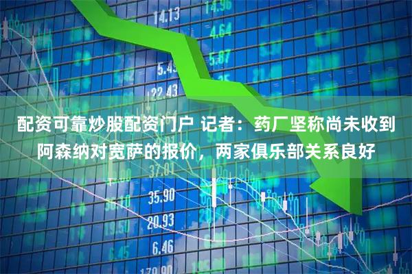 配资可靠炒股配资门户 记者：药厂坚称尚未收到阿森纳对宽萨的报价，两家俱乐部关系良好