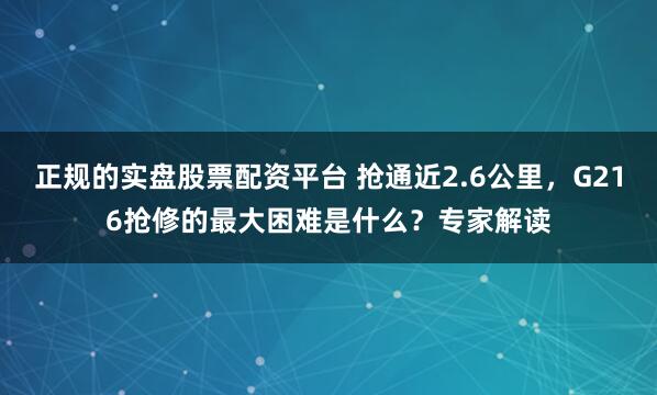 正规的实盘股票配资平台 抢通近2.6公里，G216抢修的最大困难是什么？专家解读