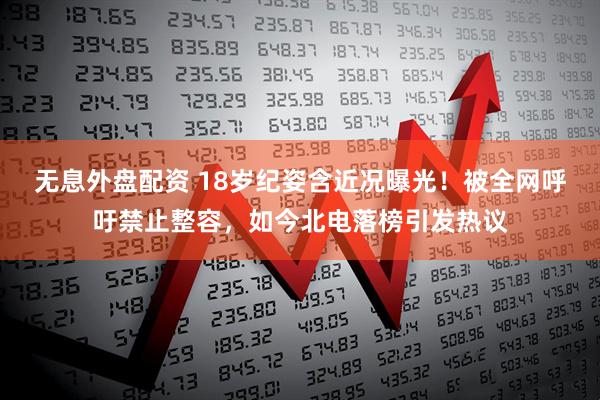 无息外盘配资 18岁纪姿含近况曝光！被全网呼吁禁止整容，如今北电落榜引发热议