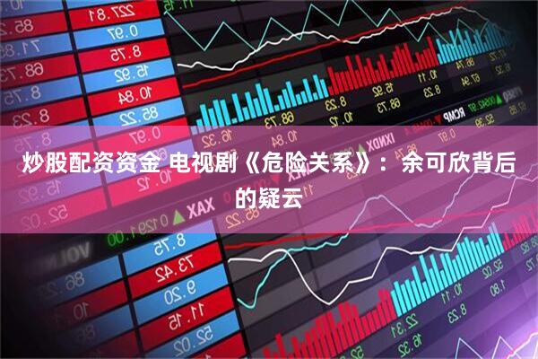 炒股配资资金 电视剧《危险关系》：余可欣背后的疑云