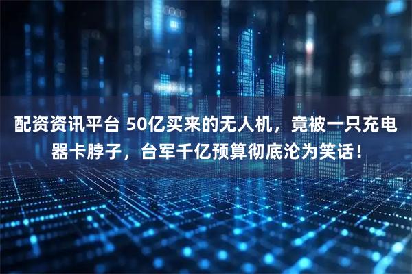 配资资讯平台 50亿买来的无人机，竟被一只充电器卡脖子，台军千亿预算彻底沦为笑话！