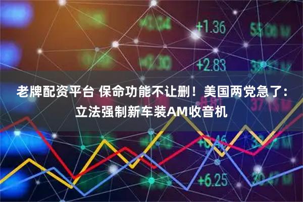 老牌配资平台 保命功能不让删！美国两党急了：立法强制新车装AM收音机